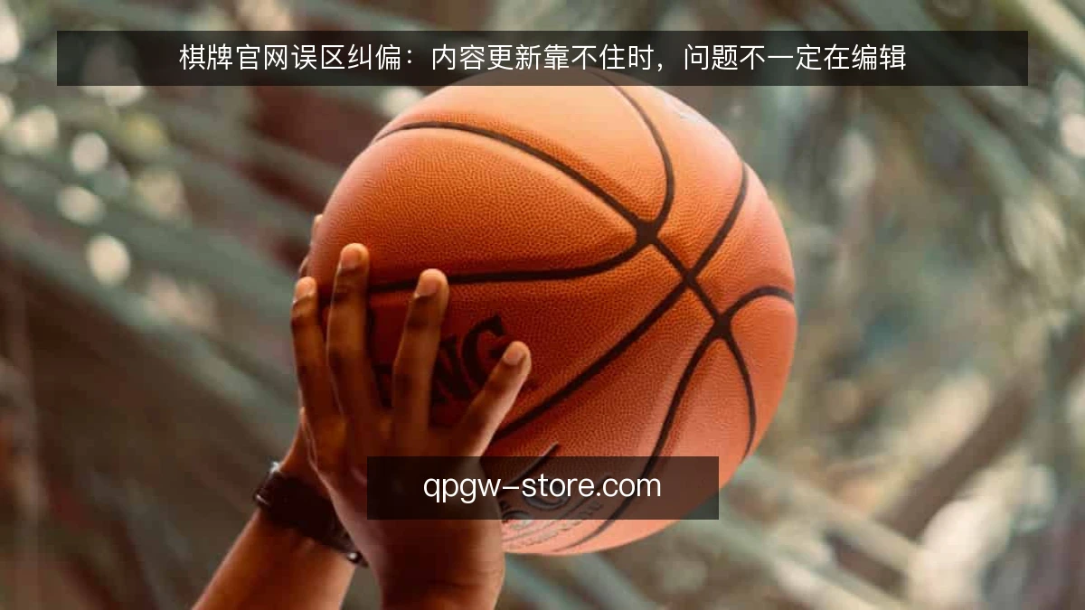 棋牌官网误区纠偏：内容更新靠不住时，问题不一定在编辑