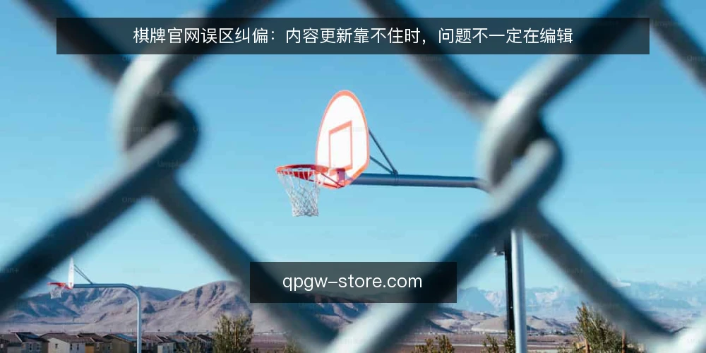 棋牌官网误区纠偏：内容更新靠不住时，问题不一定在编辑 — 先纠正一个前提：棋牌官网的问题不一定是内容本身 配图